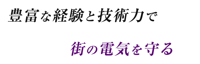 豊富な経験と技術力で街の電気を守る